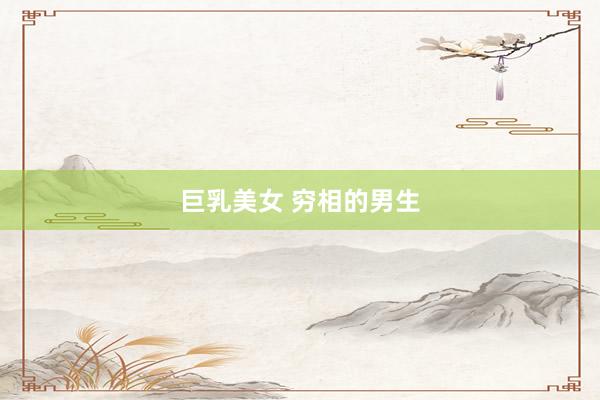 巨乳美女 穷相的男生
