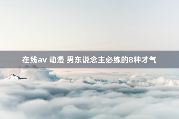 在线av 动漫 男东说念主必练的8种才气