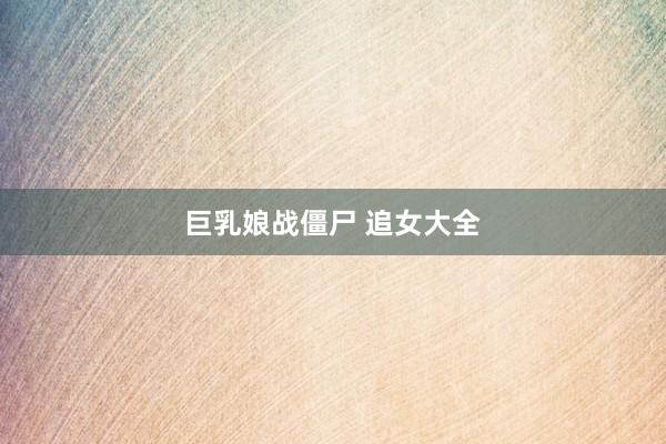 巨乳娘战僵尸 追女大全