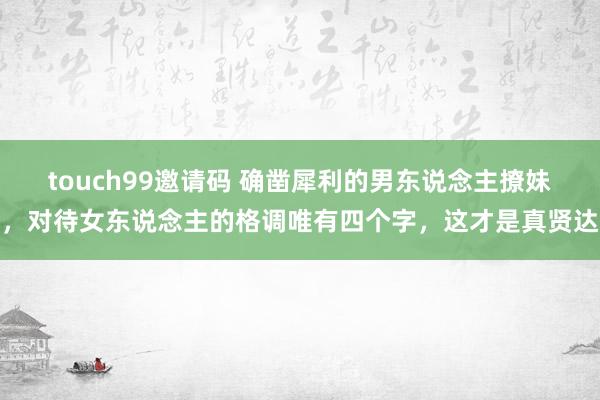 touch99邀请码 确凿犀利的男东说念主撩妹，对待女东说念主的格调唯有四个字，这才是真贤达
