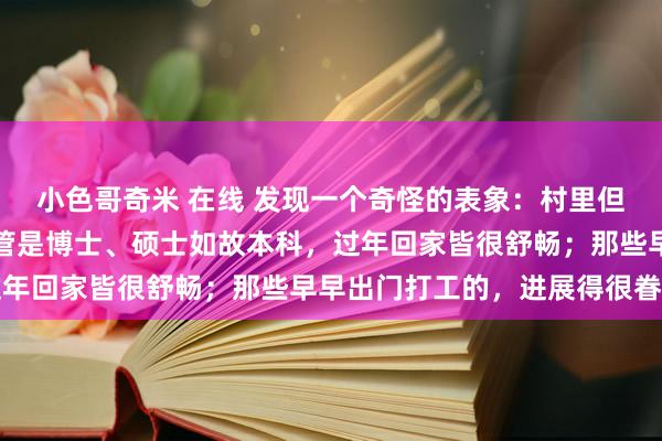 小色哥奇米 在线 发现一个奇怪的表象：村里但凡大学毕业的子女，不管是博士、硕士如故本科，过年回家皆很舒畅；那些早早出门打工的，进展得很眷注