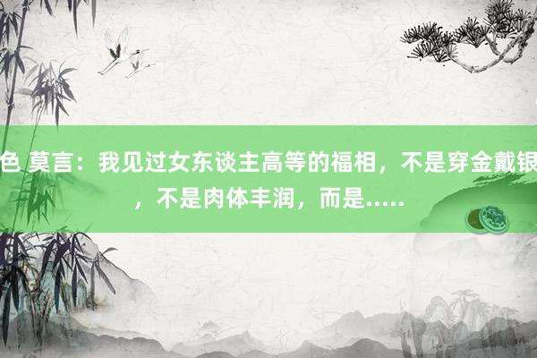 色 莫言：我见过女东谈主高等的福相，不是穿金戴银，不是肉体丰润，而是.....