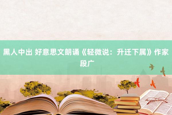 黑人中出 好意思文朗诵《轻微说：升迁下属》作家 段广