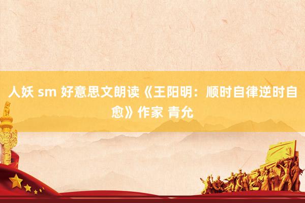 人妖 sm 好意思文朗读《王阳明：顺时自律逆时自愈》作家 青允
