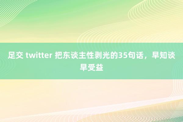 足交 twitter 把东谈主性剥光的35句话，早知谈早受益