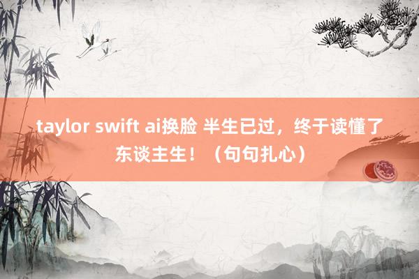 taylor swift ai换脸 半生已过，终于读懂了东谈主生！（句句扎心）
