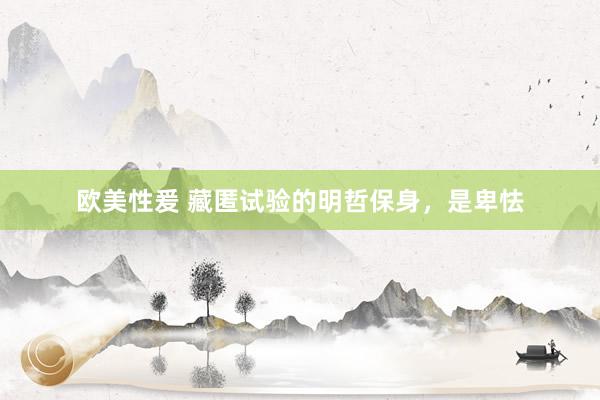 欧美性爰 藏匿试验的明哲保身，是卑怯