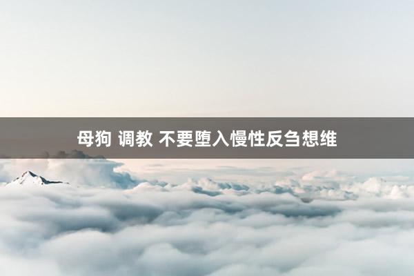 母狗 调教 不要堕入慢性反刍想维