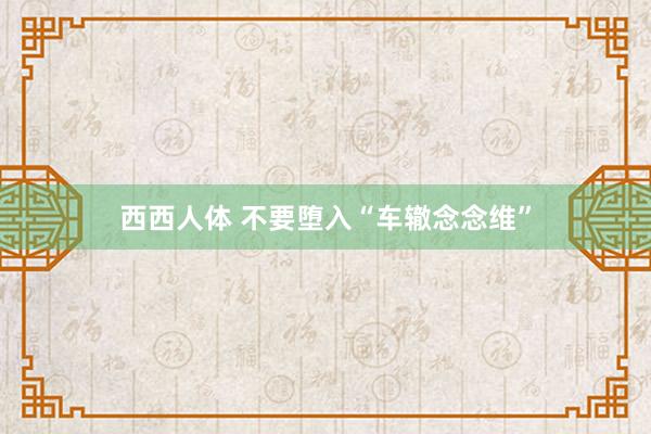 西西人体 不要堕入“车辙念念维”