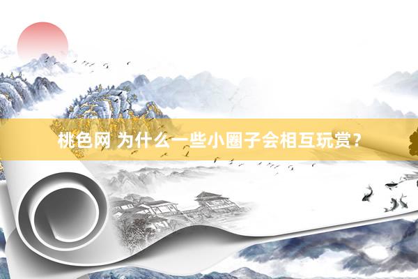 桃色网 为什么一些小圈子会相互玩赏？