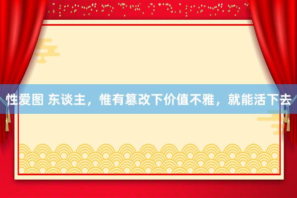 性爱图 东谈主，惟有篡改下价值不雅，就能活下去