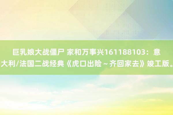 巨乳娘大战僵尸 家和万事兴161188103：意大利/法国二战经典《虎口出险～齐回家去》竣工版。