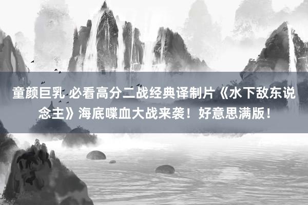 童颜巨乳 必看高分二战经典译制片《水下敌东说念主》海底喋血大战来袭！好意思满版！