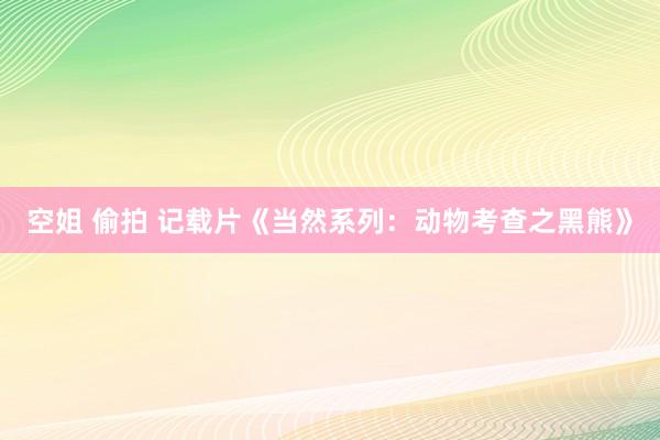 空姐 偷拍 记载片《当然系列：动物考查之黑熊》