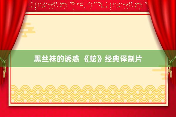 黑丝袜的诱惑 《蛇》经典译制片