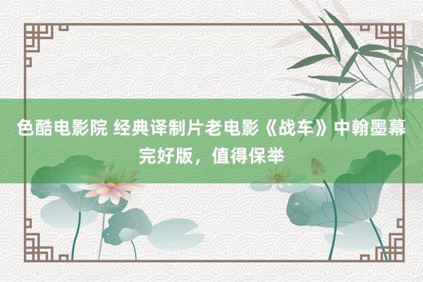 色酷电影院 经典译制片老电影《战车》中翰墨幕完好版，值得保举