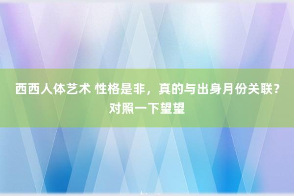 西西人体艺术 性格是非，真的与出身月份关联？对照一下望望