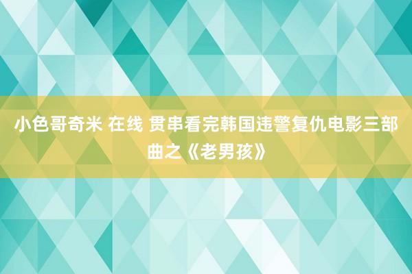 小色哥奇米 在线 贯串看完韩国违警复仇电影三部曲之《老男孩》