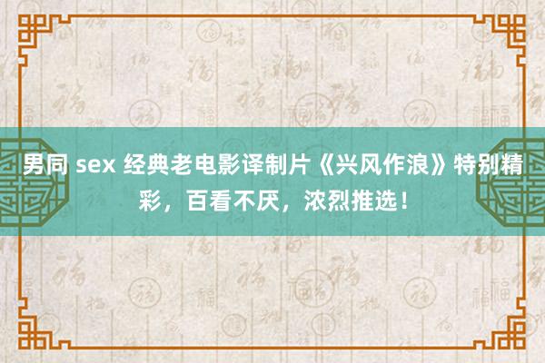 男同 sex 经典老电影译制片《兴风作浪》特别精彩，百看不厌，浓烈推选！
