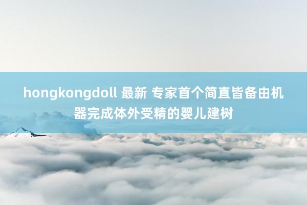 hongkongdoll 最新 专家首个简直皆备由机器完成体外受精的婴儿建树