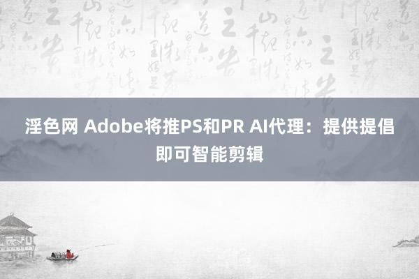 淫色网 Adobe将推PS和PR AI代理：提供提倡即可智能剪辑