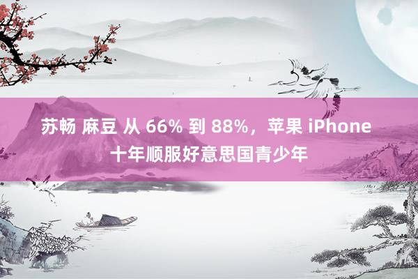 苏畅 麻豆 从 66% 到 88%，苹果 iPhone 十年顺服好意思国青少年