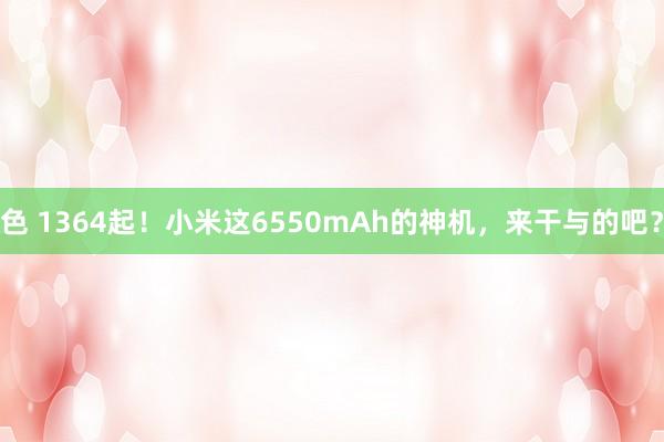 色 1364起！小米这6550mAh的神机，来干与的吧？