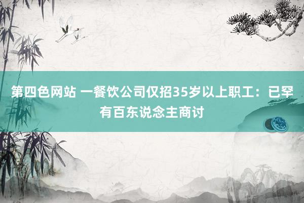 第四色网站 一餐饮公司仅招35岁以上职工：已罕有百东说念主商讨